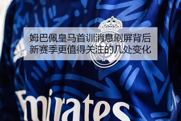 姆巴佩皇马首训消息刷屏背后 新赛季更值得关注的几处变化